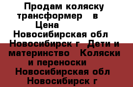 Продам коляску трансформер 3 в 1 › Цена ­ 2 000 - Новосибирская обл., Новосибирск г. Дети и материнство » Коляски и переноски   . Новосибирская обл.,Новосибирск г.